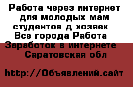 Работа через интернет для молодых мам,студентов,д/хозяек - Все города Работа » Заработок в интернете   . Саратовская обл.